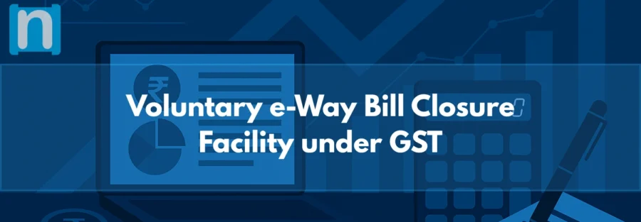 Voluntary e-Way Bill Closure Facility under GST